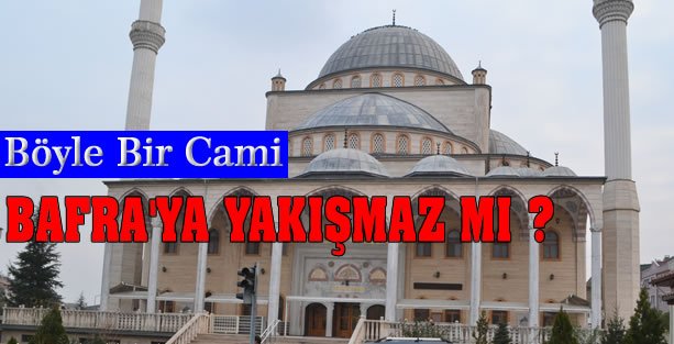 BÖYLE BİR CAMİ BAFRA’YA YAKIŞMAZ MI?