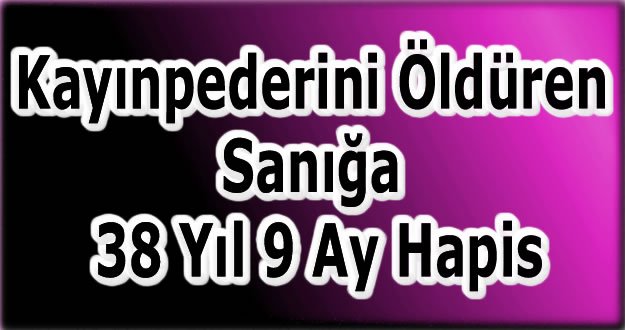 Kayınpederini Öldüren Sanığa 38 Yıl 9 Ay Hapis