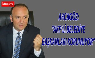 AKCAGÖZ:”AKP’Lİ BELEDİYE BAŞKANLARI KORUNUYOR” 