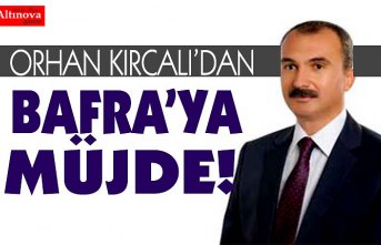 ORHAN KIRCALI BAFRA’YA MÜJDEYİ VERDİ