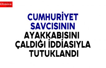 Cumhuriyet Savcısının ayakkabısını çaldığı iddiasıyla tutuklandı