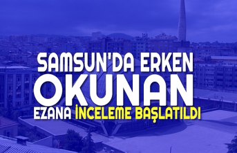 SAMSUN'DA ERKEN OKUNAN EZANA İNCELEME BAŞLATILDI