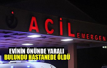 EVİNİN ÖNÜNDE YARALI BULUNDU HASTANEDE ÖLDÜ