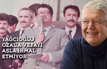 YAĞCIOĞLU ÖZAL'A VEFAYI ASLA İHMAL ETMİYOR