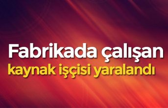 Fabrikada çalışan kaynak işçisi yaralandı