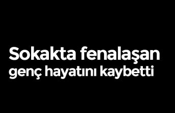 Sokakta fenalaşan genç hayatını kaybetti