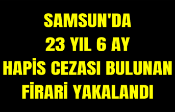 Samsun'da 23 yıl 6 ay hapis cezası bulunan firari yakalandı