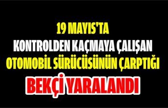 19 Mayıs'ta kontrolden kaçmaya çalışan otomobil sürücüsünün çarptığı bekçi yaralandı