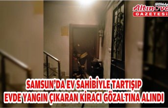 Samsun'da ev sahibiyle tartışıp evde yangın çıkaran kiracı gözaltına alındı