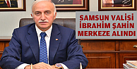 SAMSUN VALİSİ İBRAHİM ŞAHİN, MERKEZE ALINDI