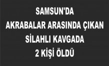 Samsun'da akrabalar arasında çıkan silahlı kavgada 2 kişi öldü