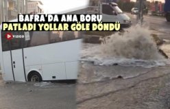 BAFRA'DA ANA BORU PATLADI YOLLAR GÖLE DÖNDÜ