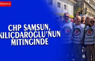 CHP SAMSUN, KILIÇDAROĞLU’NUN MİTİNGİNDE