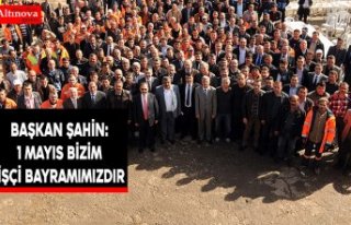 BAŞKAN ŞAHİN: 1 MAYIS BİZİM İŞÇİ BAYRAMIMIZDIR