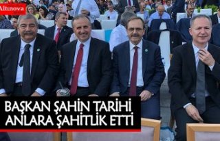 BAŞKAN ŞAHİN TARİHİ ANLARA ŞAHİTLİK ETTİ