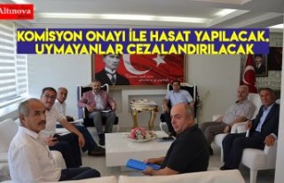 KOMİSYON ONAYI İLE HASAT YAPILACAK. UYMAYANLAR CEZALANDIRILACAK