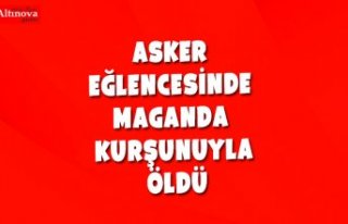 Asker eğlencesinde maganda kurşunuyla öldü