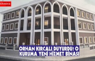 ORHAN KIRCALI DUYURDU! O KURUMA YENİ HİZMET BİNASI