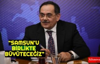 “SAMSUN’U BİRLİKTE BÜYÜTECEĞİZ”