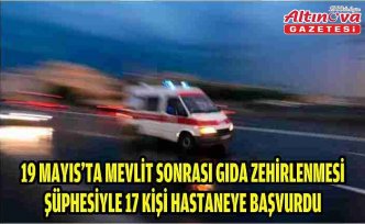 19 Mayıs'ta mevlit sonrası gıda zehirlenmesi şüphesiyle 17 kişi hastaneye başvurdu