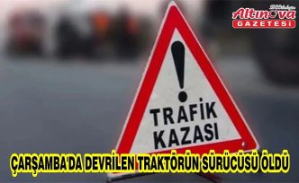Çarşamba'da devrilen traktörün sürücüsü öldü