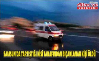 Samsun'da tartıştığı kişi tarafından bıçaklanan kişi öldü