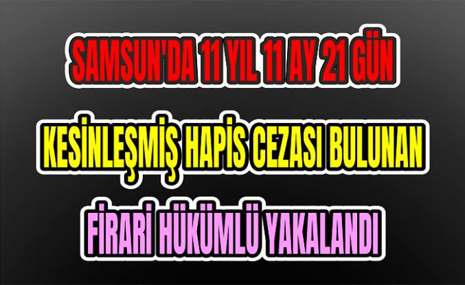 Samsun'da 11 yıl 11 ay 21 gün kesinleşmiş hapis cezası bulunan firari hükümlü yakalandı