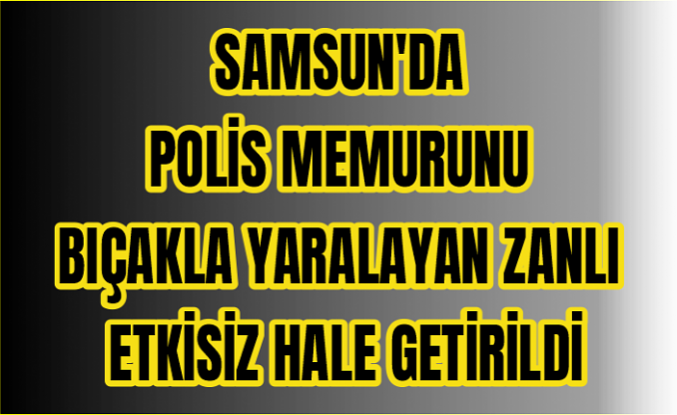 Samsun'da polis memurunu bıçakla yaralayan zanlı etkisiz hale getirildi