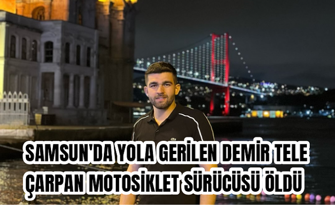 Samsun'da yola gerilen demir tele çarpan motosiklet sürücüsü öldü