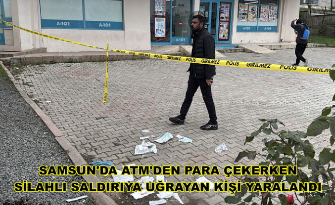 Samsun'da ATM'den para çekerken silahlı saldırıya uğrayan kişi yaralandı