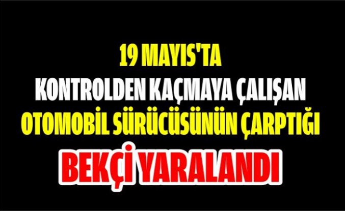 19 Mayıs'ta kontrolden kaçmaya çalışan otomobil sürücüsünün çarptığı bekçi yaralandı