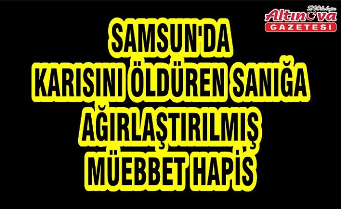 Samsun'da karısını öldüren sanığa ağırlaştırılmış müebbet hapis