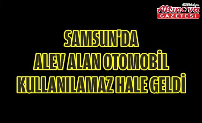 Samsun'da alev alan otomobil kullanılamaz hale geldi