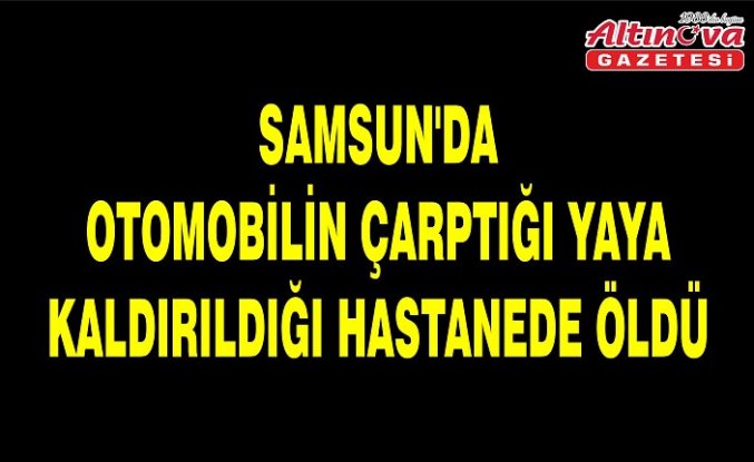 Samsun'da otomobilin çarptığı yaya kaldırıldığı hastanede öldü
