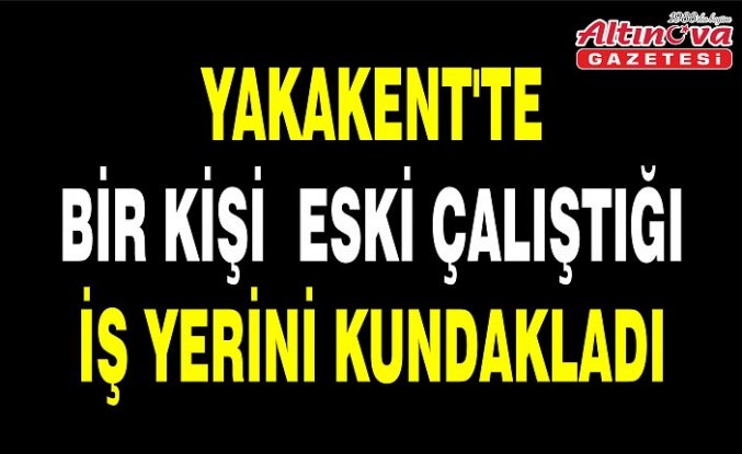 YAKAKENT'TE BİR KİŞİ ESKİ ÇALIŞTIĞI İŞ YERİNİ KUNDAKLADI