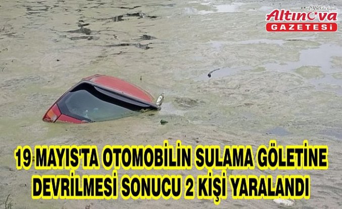 19 Mayıs'ta otomobilin sulama göletine devrilmesi sonucu 2 kişi yaralandı