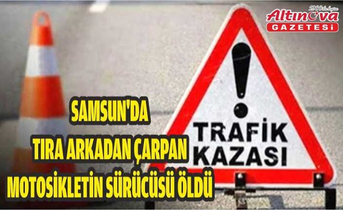 Samsun'da tıra arkadan çarpan motosikletin sürücüsü öldü
