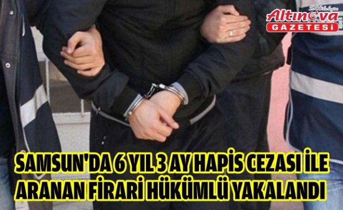 Samsun'da 6 yıl 3 ay hapis cezası ile aranan firari hükümlü yakalandı