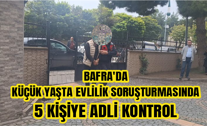 Bafra'da erken yaşta evlilik soruşturmasında 5 kişiye adli kontrol